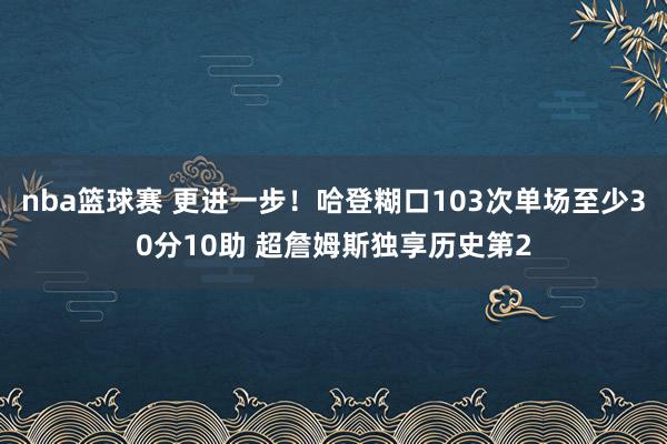 nba篮球赛 更进一步！哈登糊口103次单场至少30分10助 超詹姆斯独享历史第2