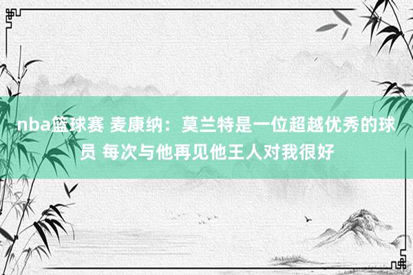 nba篮球赛 麦康纳：莫兰特是一位超越优秀的球员 每次与他再见他王人对我很好