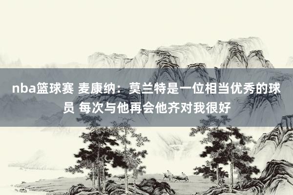 nba篮球赛 麦康纳：莫兰特是一位相当优秀的球员 每次与他再会他齐对我很好