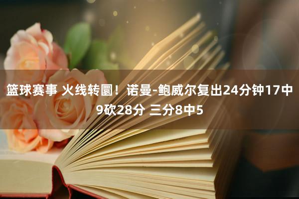 篮球赛事 火线转圜！诺曼-鲍威尔复出24分钟17中9砍28分 三分8中5