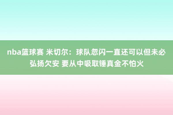 nba篮球赛 米切尔：球队忽闪一直还可以但未必弘扬欠安 要从中吸取锤真金不怕火