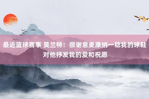 最近篮球赛事 莫兰特：很谢意麦康纳一稔我的球鞋 对他抒发我的爱和祝愿