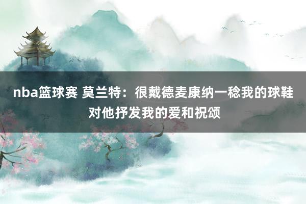 nba篮球赛 莫兰特：很戴德麦康纳一稔我的球鞋 对他抒发我的爱和祝颂