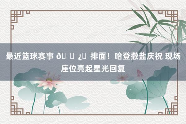 最近篮球赛事 🐿️排面！哈登撒盐庆祝 现场座位亮起星光回复