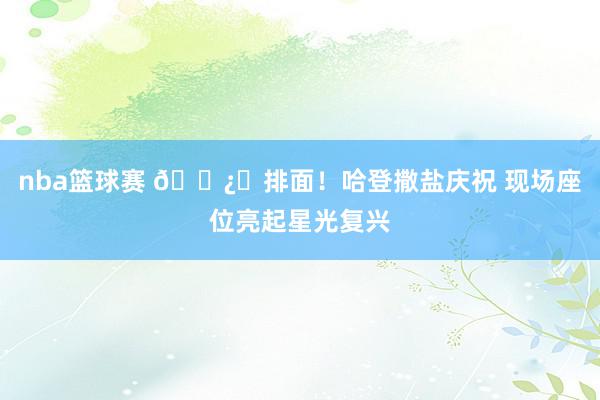 nba篮球赛 🐿️排面！哈登撒盐庆祝 现场座位亮起星光复兴