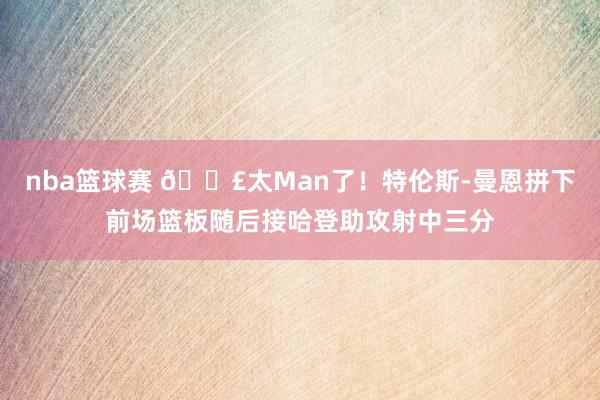 nba篮球赛 💣太Man了！特伦斯-曼恩拼下前场篮板随后接哈登助攻射中三分