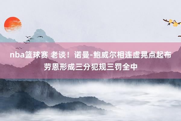 nba篮球赛 老谈！诺曼-鲍威尔相连虚晃点起布劳恩形成三分犯规三罚全中