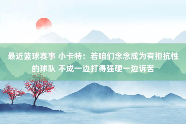 最近篮球赛事 小卡特：若咱们念念成为有拒抗性的球队 不成一边打得强硬一边诉苦