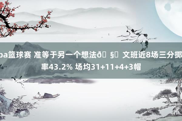 nba篮球赛 准等于另一个想法🧐文班近8场三分掷中率43.2% 场均31+11+4+3帽