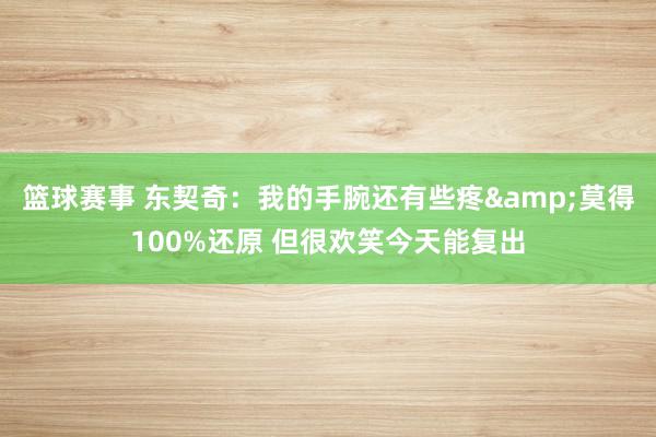 篮球赛事 东契奇：我的手腕还有些疼&莫得100%还原 但很欢笑今天能复出