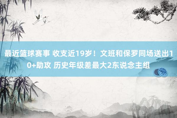 最近篮球赛事 收支近19岁！文班和保罗同场送出10+助攻 历史年级差最大2东说念主组