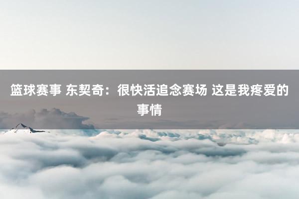 篮球赛事 东契奇：很快活追念赛场 这是我疼爱的事情