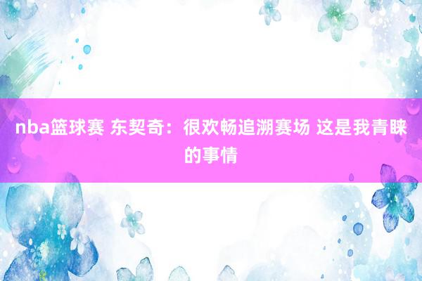 nba篮球赛 东契奇：很欢畅追溯赛场 这是我青睐的事情