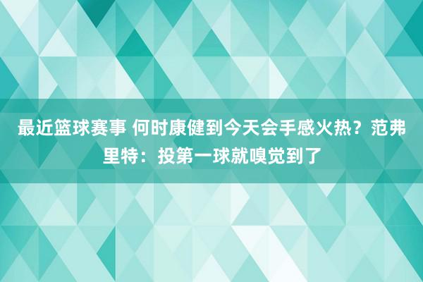 最近篮球赛事 何时康健到今天会手感火热？范弗里特：投第一球就嗅觉到了