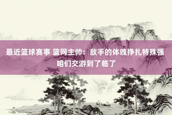 最近篮球赛事 篮网主帅：敌手的体魄挣扎特殊强 咱们交游到了临了