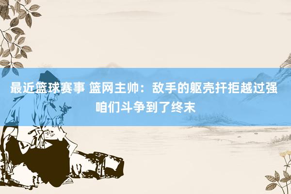 最近篮球赛事 篮网主帅：敌手的躯壳扞拒越过强 咱们斗争到了终末