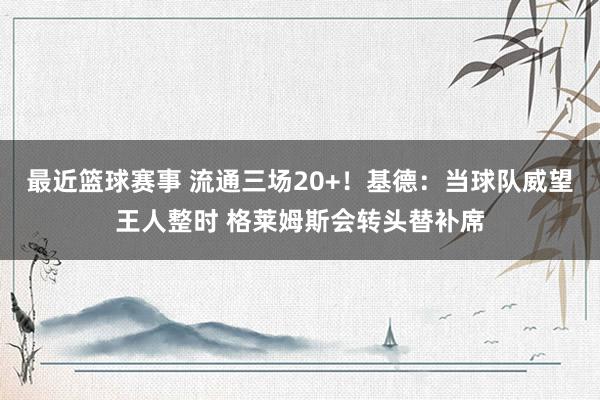 最近篮球赛事 流通三场20+！基德：当球队威望王人整时 格莱姆斯会转头替补席