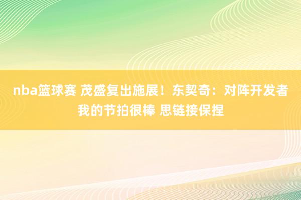 nba篮球赛 茂盛复出施展！东契奇：对阵开发者我的节拍很棒 思链接保捏