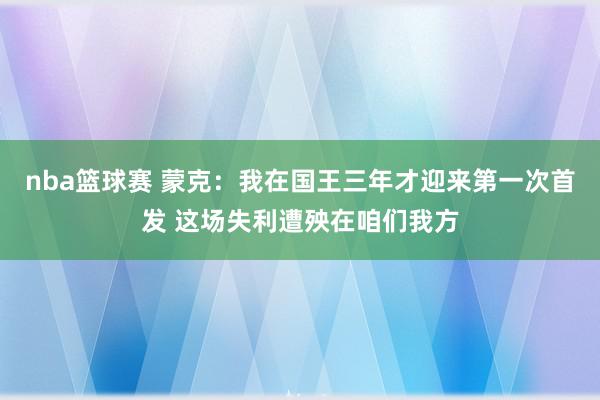 nba篮球赛 蒙克：我在国王三年才迎来第一次首发 这场失利遭殃在咱们我方