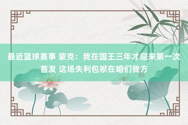 最近篮球赛事 蒙克：我在国王三年才迎来第一次首发 这场失利包袱在咱们我方