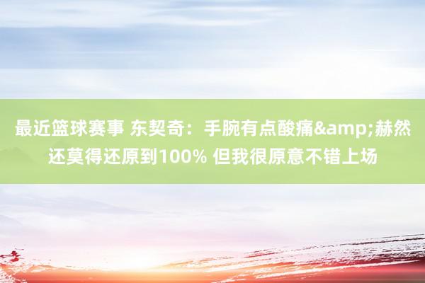 最近篮球赛事 东契奇：手腕有点酸痛&赫然还莫得还原到100% 但我很原意不错上场