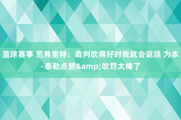 篮球赛事 范弗里特：裁判吹得好时我就会讴颂 为本-泰勒点赞&吹罚太棒了