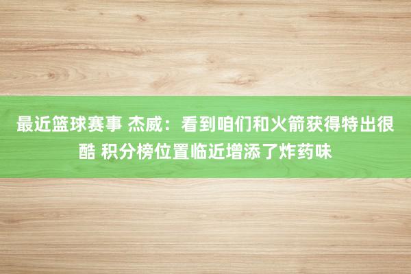 最近篮球赛事 杰威：看到咱们和火箭获得特出很酷 积分榜位置临近增添了炸药味