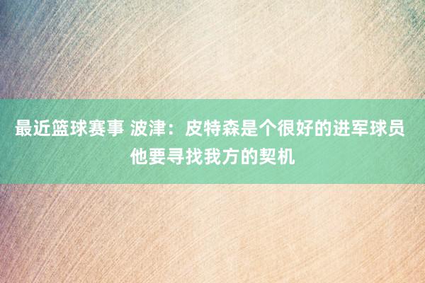 最近篮球赛事 波津：皮特森是个很好的进军球员 他要寻找我方的契机