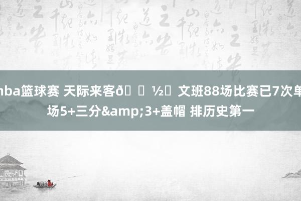 nba篮球赛 天际来客👽️文班88场比赛已7次单场5+三分&3+盖帽 排历史第一