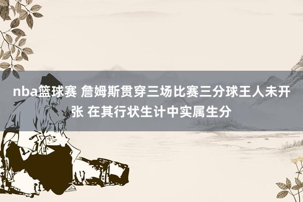 nba篮球赛 詹姆斯贯穿三场比赛三分球王人未开张 在其行状生计中实属生分