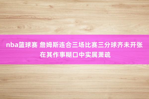 nba篮球赛 詹姆斯连合三场比赛三分球齐未开张 在其作事糊口中实属萧疏