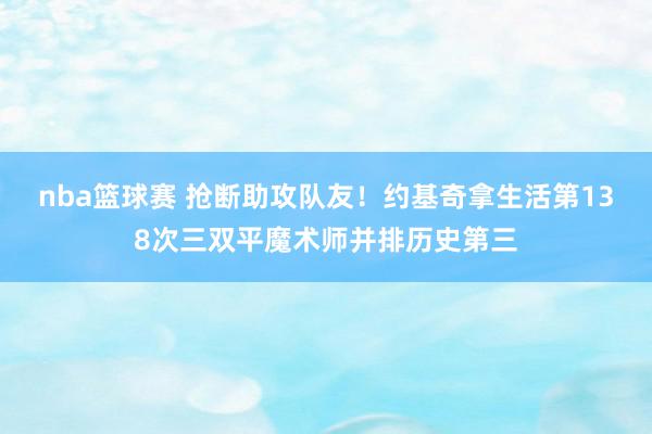 nba篮球赛 抢断助攻队友！约基奇拿生活第138次三双平魔术师并排历史第三