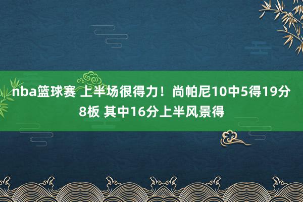 nba篮球赛 上半场很得力！尚帕尼10中5得19分8板 其中16分上半风景得