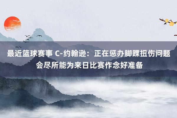 最近篮球赛事 C-约翰逊：正在惩办脚踝扭伤问题 会尽所能为来日比赛作念好准备