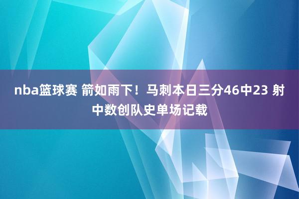 nba篮球赛 箭如雨下！马刺本日三分46中23 射中数创队史单场记载