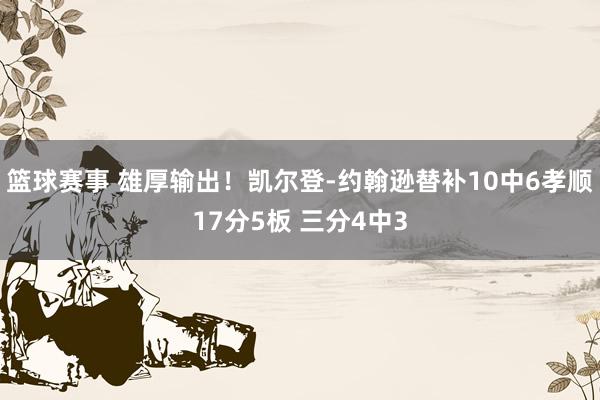 篮球赛事 雄厚输出！凯尔登-约翰逊替补10中6孝顺17分5板 三分4中3