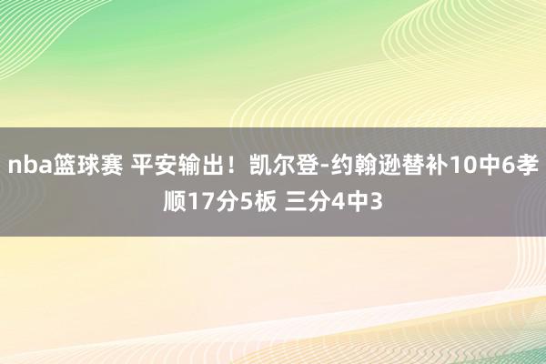 nba篮球赛 平安输出！凯尔登-约翰逊替补10中6孝顺17分5板 三分4中3