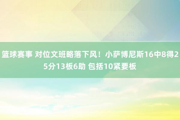 篮球赛事 对位文班略落下风！小萨博尼斯16中8得25分13板6助 包括10紧要板