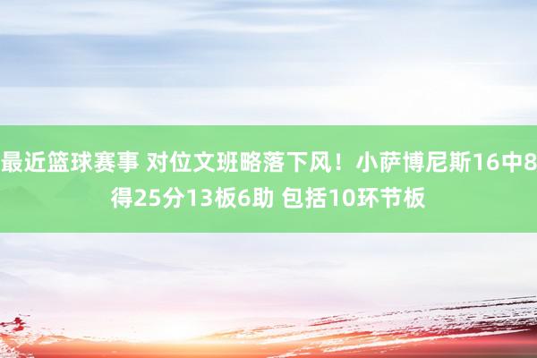 最近篮球赛事 对位文班略落下风！小萨博尼斯16中8得25分13板6助 包括10环节板