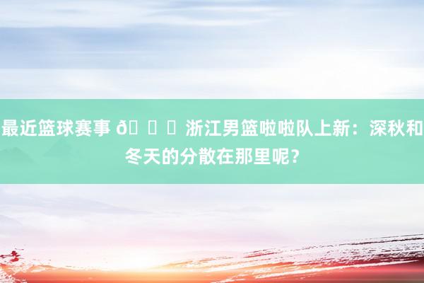 最近篮球赛事 😍浙江男篮啦啦队上新：深秋和冬天的分散在那里呢？