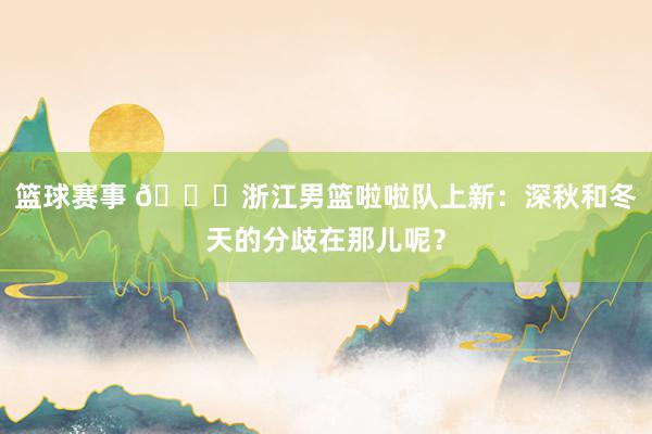 篮球赛事 😍浙江男篮啦啦队上新：深秋和冬天的分歧在那儿呢？