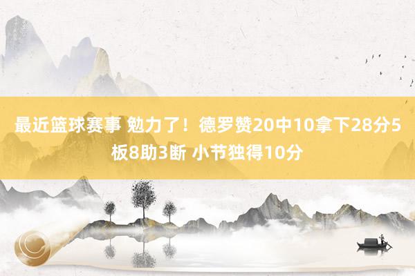 最近篮球赛事 勉力了！德罗赞20中10拿下28分5板8助3断 小节独得10分