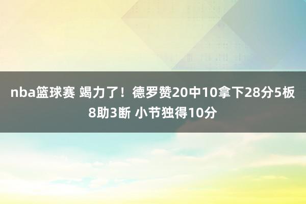 nba篮球赛 竭力了！德罗赞20中10拿下28分5板8助3断 小节独得10分