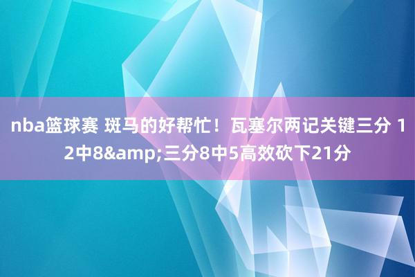 nba篮球赛 斑马的好帮忙！瓦塞尔两记关键三分 12中8&三分8中5高效砍下21分