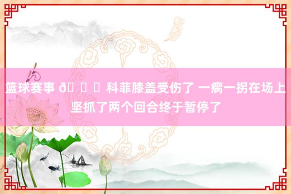 篮球赛事 😐科菲膝盖受伤了 一瘸一拐在场上坚抓了两个回合终于暂停了