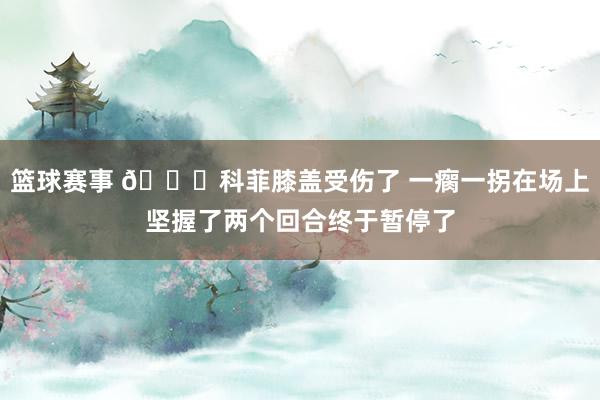 篮球赛事 😐科菲膝盖受伤了 一瘸一拐在场上坚握了两个回合终于暂停了