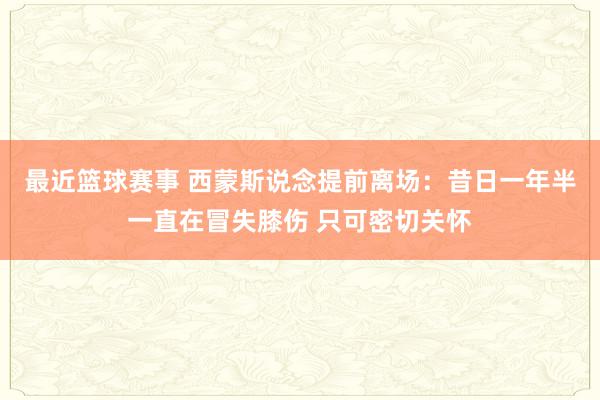 最近篮球赛事 西蒙斯说念提前离场：昔日一年半一直在冒失膝伤 只可密切关怀