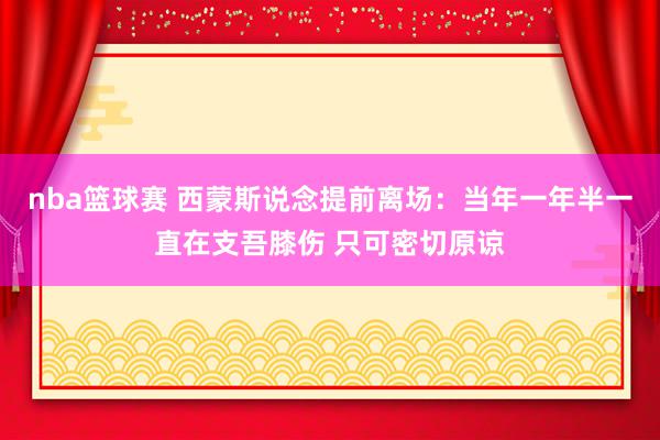 nba篮球赛 西蒙斯说念提前离场：当年一年半一直在支吾膝伤 只可密切原谅