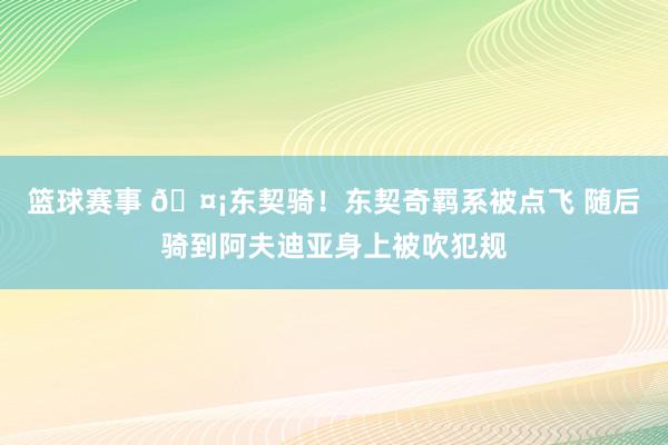 篮球赛事 🤡东契骑！东契奇羁系被点飞 随后骑到阿夫迪亚身上被吹犯规