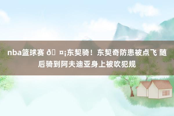 nba篮球赛 🤡东契骑！东契奇防患被点飞 随后骑到阿夫迪亚身上被吹犯规